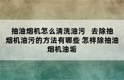 抽油烟机怎么清洗油污   去除抽烟机油污的方法有哪些 怎样除抽油烟机油垢